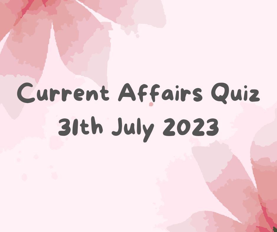 Current Affairs Quiz 31st July 2023