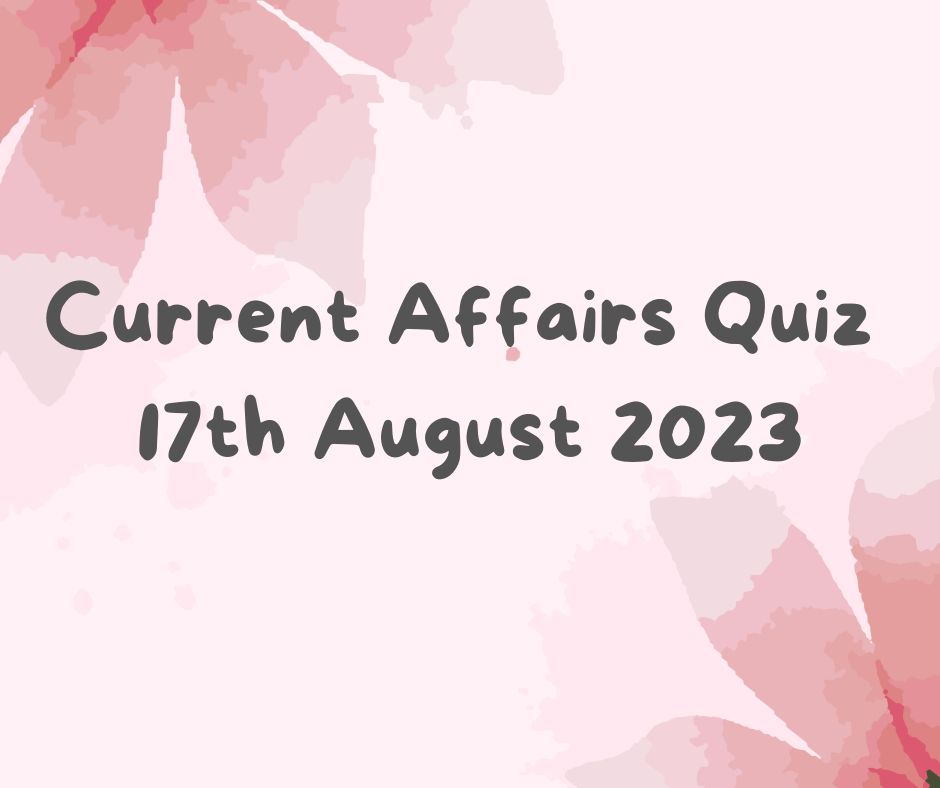 Current Affairs Quiz 17th August 2023