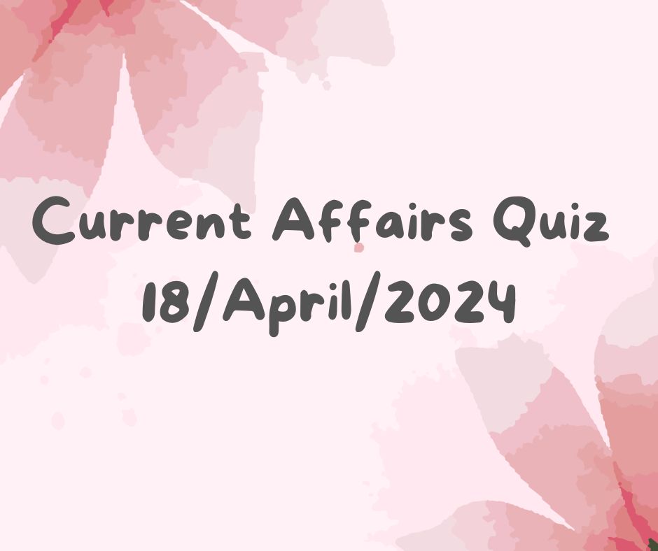 Current Affairs Quiz 18th April 2024