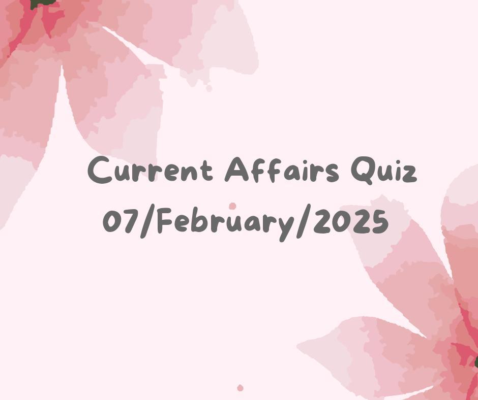 Current Affairs Quiz 7th February 2025